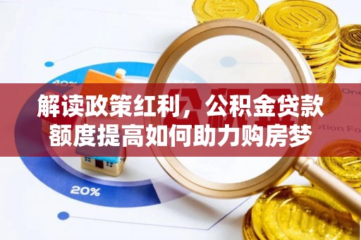 崇义解读政策红利，公积金贷款额度提高如何助力购房梦