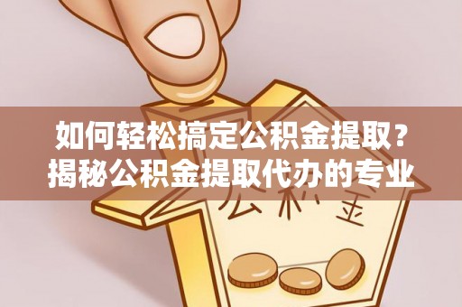 崇义如何轻松搞定公积金提取？揭秘公积金提取代办的专业服务