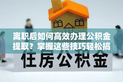 崇义离职后如何高效办理公积金提取？掌握这些技巧轻松搞定