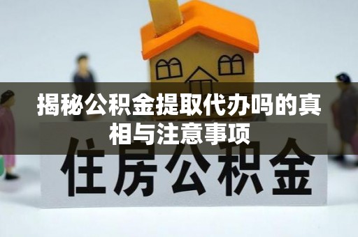 崇义揭秘公积金提取代办吗的真相与注意事项