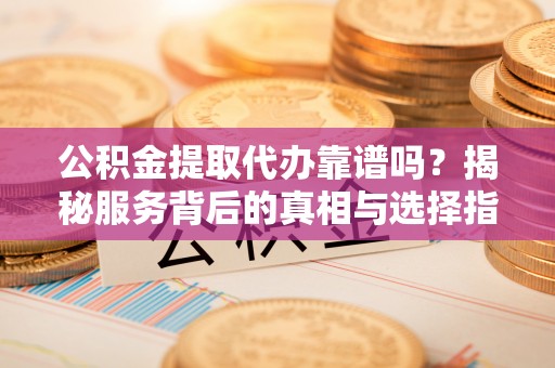 崇义公积金提取代办靠谱吗？揭秘服务背后的真相与选择指南