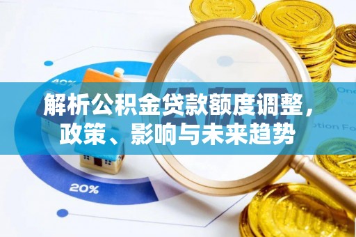 崇义解析公积金贷款额度调整，政策、影响与未来趋势