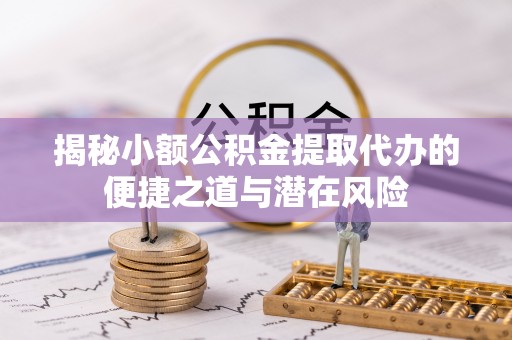 崇义揭秘小额公积金提取代办的便捷之道与潜在风险