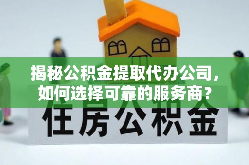 崇义揭秘公积金提取代办公司，如何选择可靠的服务商？