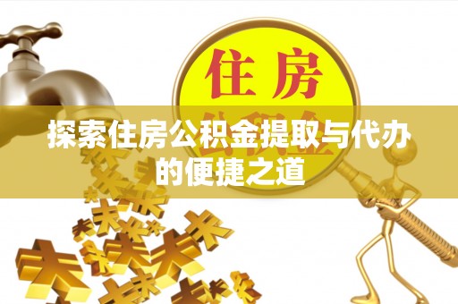 崇义探索住房公积金提取与代办的便捷之道