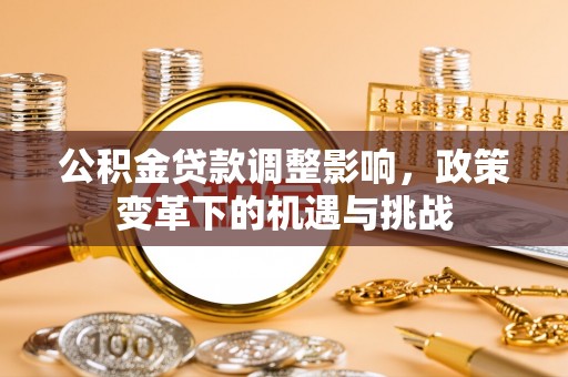 崇义公积金贷款调整影响，政策变革下的机遇与挑战