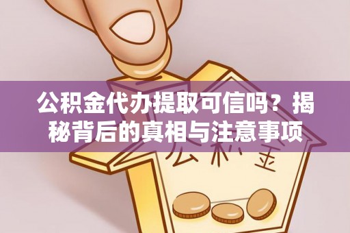 崇义公积金代办提取可信吗？揭秘背后的真相与注意事项