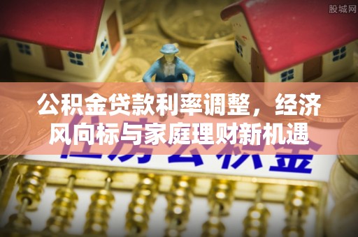 崇义公积金贷款利率调整，经济风向标与家庭理财新机遇