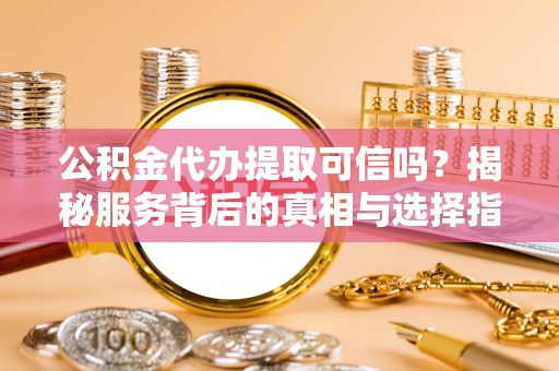 崇义公积金代办提取可信吗？揭秘服务背后的真相与选择指南