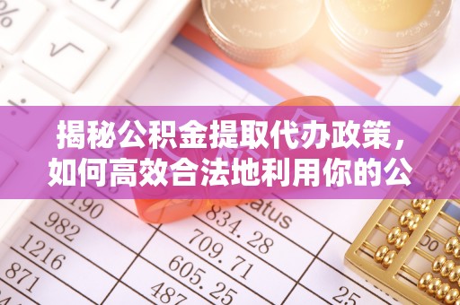 崇义揭秘公积金提取代办政策，如何高效合法地利用你的公积金