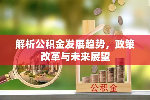崇义解析公积金发展趋势，政策改革与未来展望