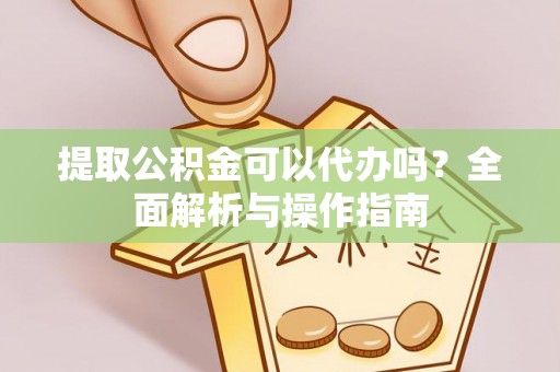 崇义提取公积金可以代办吗？全面解析与操作指南