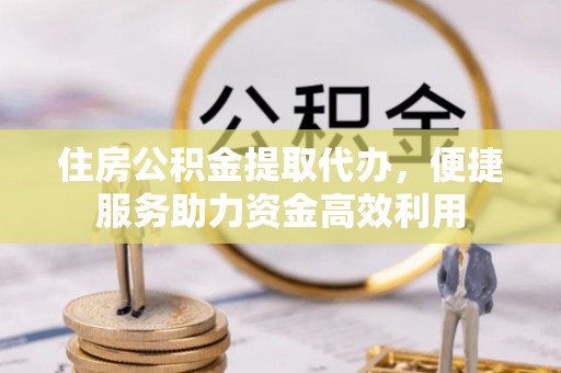 崇义住房公积金提取代办，便捷服务助力资金高效利用