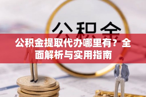 崇义公积金提取代办哪里有？全面解析与实用指南