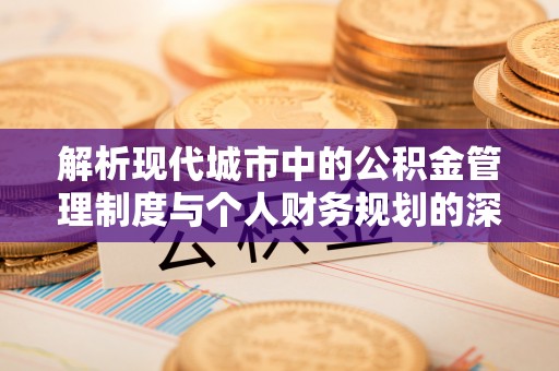 崇义解析现代城市中的公积金管理制度与个人财务规划的深度关联