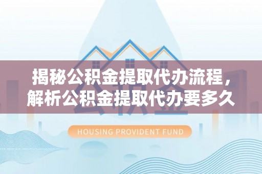 崇义揭秘公积金提取代办流程，解析公积金提取代办要多久的真相