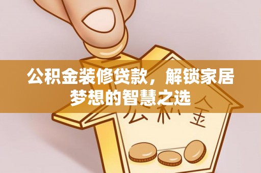 崇义公积金装修贷款，解锁家居梦想的智慧之选