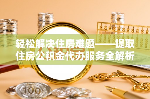 崇义轻松解决住房难题——提取住房公积金代办服务全解析