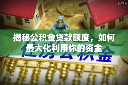 崇义揭秘公积金贷款额度，如何最大化利用你的资金