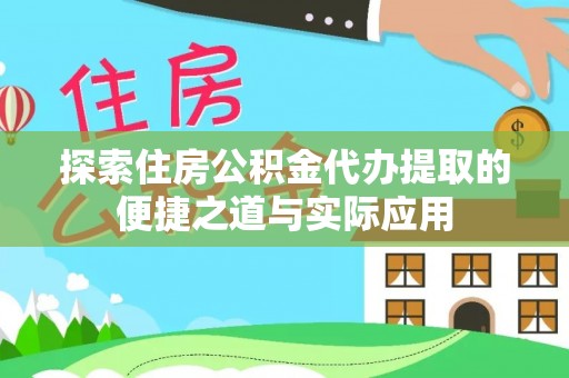 崇义探索住房公积金代办提取的便捷之道与实际应用