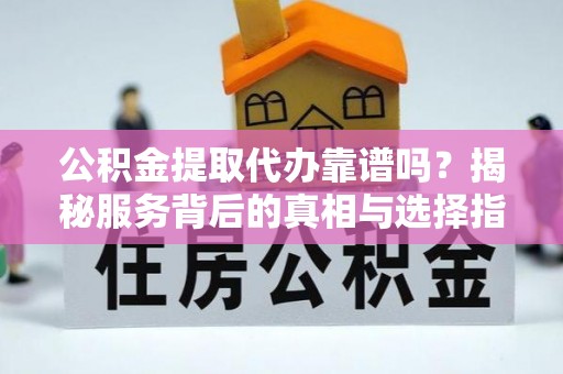 崇义公积金提取代办靠谱吗？揭秘服务背后的真相与选择指南