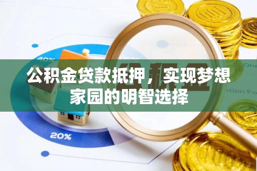 崇义公积金贷款抵押，实现梦想家园的明智选择