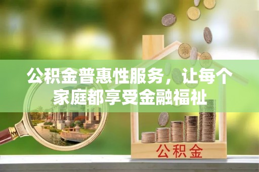 崇义公积金普惠性服务，让每个家庭都享受金融福祉