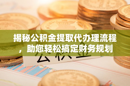 崇义揭秘公积金提取代办理流程，助您轻松搞定财务规划