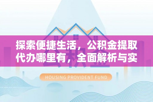 崇义探索便捷生活，公积金提取代办哪里有，全面解析与实用指南