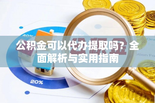崇义公积金可以代办提取吗？全面解析与实用指南