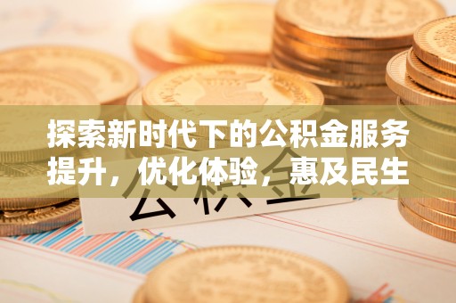 崇义探索新时代下的公积金服务提升，优化体验，惠及民生