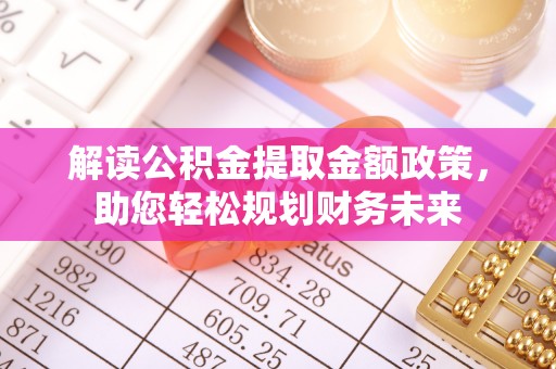 崇义解读公积金提取金额政策，助您轻松规划财务未来