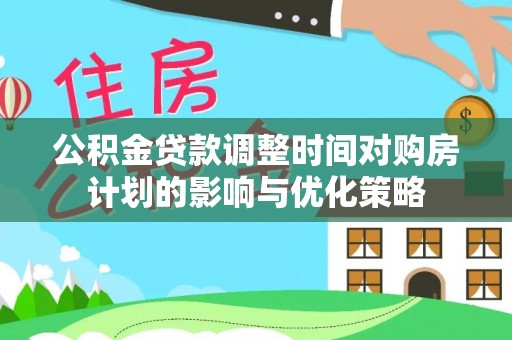 崇义公积金贷款调整时间对购房计划的影响与优化策略