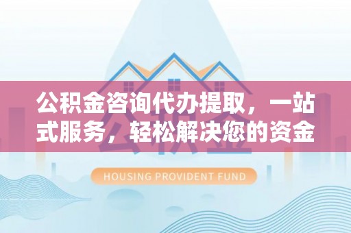 崇义公积金咨询代办提取，一站式服务，轻松解决您的资金需求