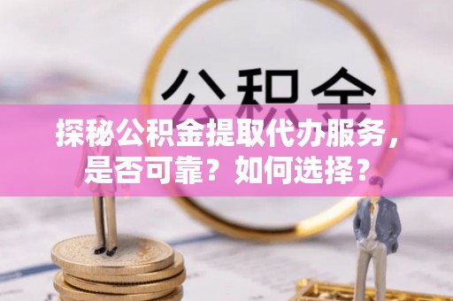崇义探秘公积金提取代办服务，是否可靠？如何选择？