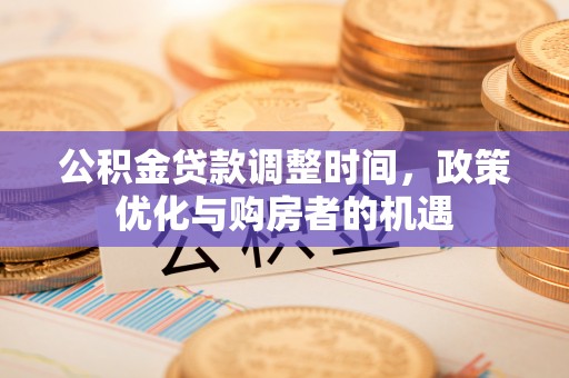 崇义公积金贷款调整时间，政策优化与购房者的机遇