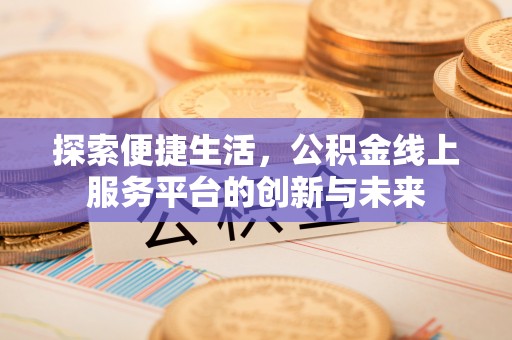 崇义探索便捷生活，公积金线上服务平台的创新与未来