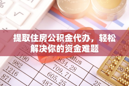 崇义提取住房公积金代办，轻松解决你的资金难题