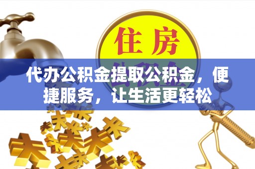 崇义代办公积金提取公积金，便捷服务，让生活更轻松
