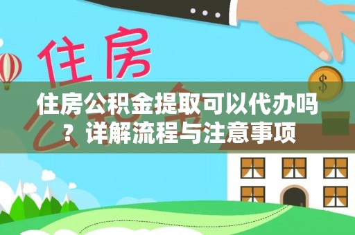 崇义住房公积金提取可以代办吗？详解流程与注意事项