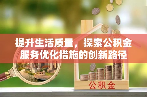 崇义提升生活质量，探索公积金服务优化措施的创新路径