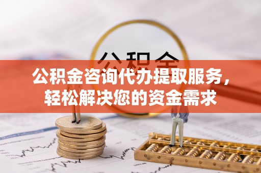崇义公积金咨询代办提取服务，轻松解决您的资金需求
