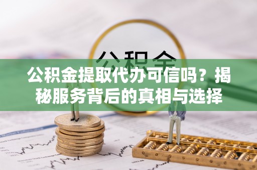 崇义公积金提取代办可信吗？揭秘服务背后的真相与选择