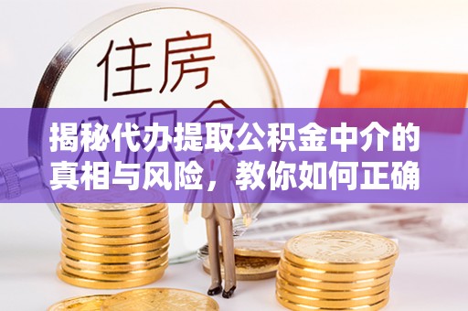 崇义揭秘代办提取公积金中介的真相与风险，教你如何正确操作