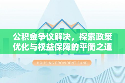 崇义公积金争议解决，探索政策优化与权益保障的平衡之道