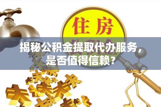 崇义揭秘公积金提取代办服务，是否值得信赖？