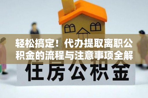 崇义轻松搞定！代办提取离职公积金的流程与注意事项全解析