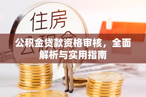 崇义公积金贷款资格审核，全面解析与实用指南