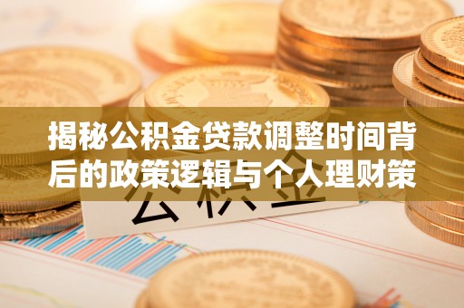 崇义揭秘公积金贷款调整时间背后的政策逻辑与个人理财策略
