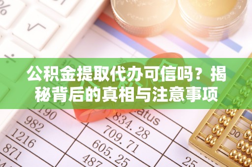 崇义公积金提取代办可信吗？揭秘背后的真相与注意事项